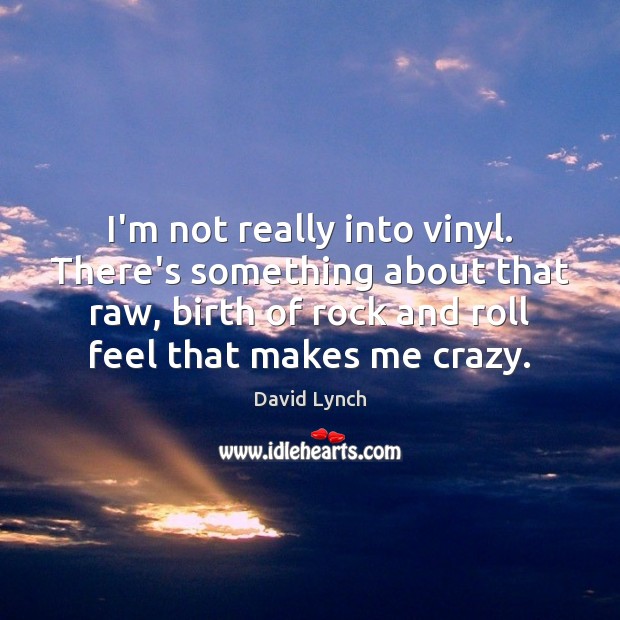 I’m not really into vinyl. There’s something about that raw, birth of Image