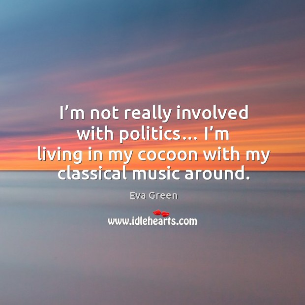 I’m not really involved with politics… I’m living in my cocoon with my classical music around. Eva Green Picture Quote