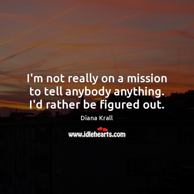 I’m not really on a mission to tell anybody anything. I’d rather be figured out. Image