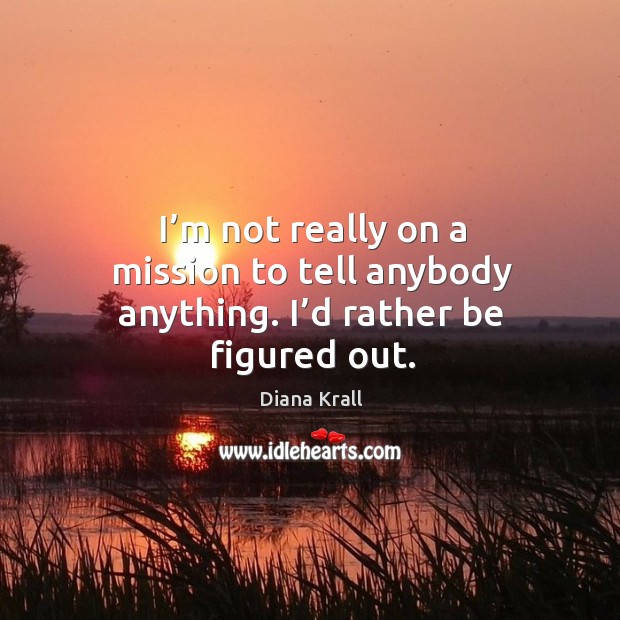 I’m not really on a mission to tell anybody anything. I’d rather be figured out. Image