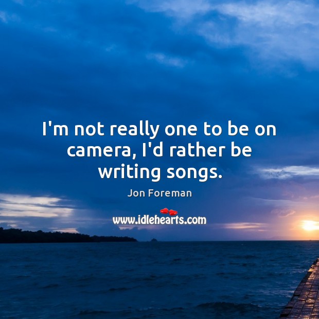 I’m not really one to be on camera, I’d rather be writing songs. Jon Foreman Picture Quote