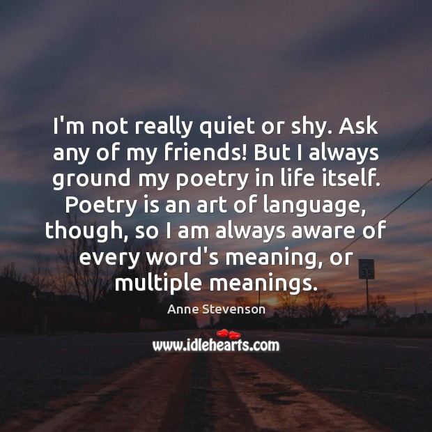 I’m not really quiet or shy. Ask any of my friends! But Anne Stevenson Picture Quote