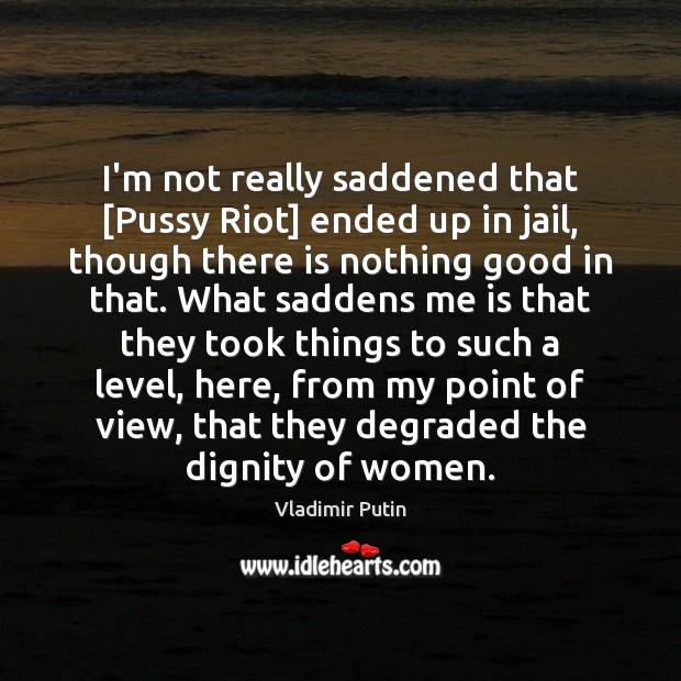 I’m not really saddened that [Pussy Riot] ended up in jail, though Vladimir Putin Picture Quote