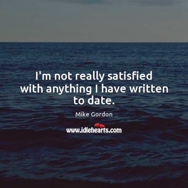 I’m not really satisfied with anything I have written to date. Mike Gordon Picture Quote