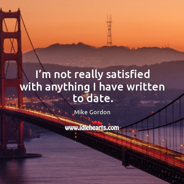 I’m not really satisfied with anything I have written to date. Mike Gordon Picture Quote