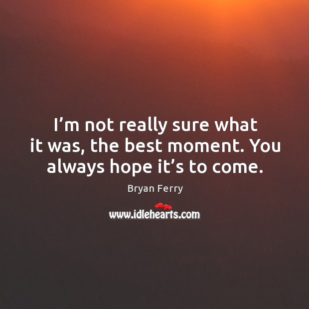 I’m not really sure what it was, the best moment. You always hope it’s to come. Bryan Ferry Picture Quote