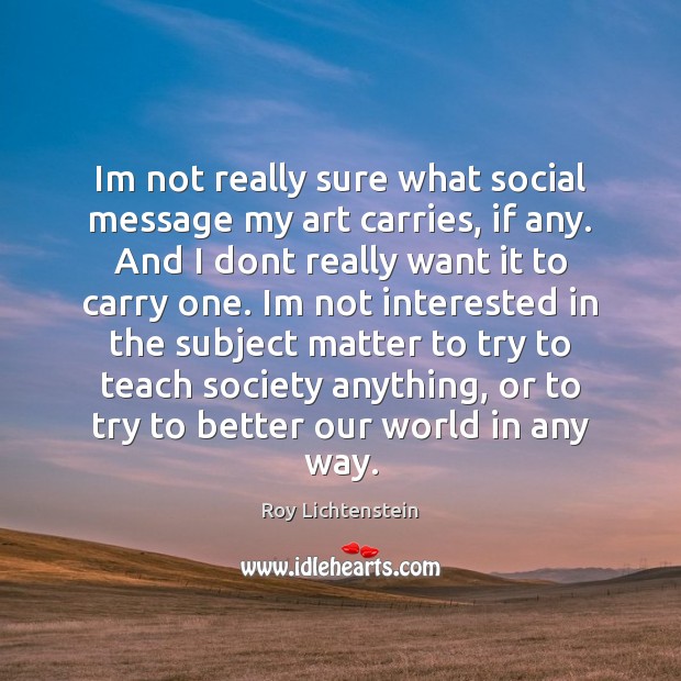 Im not really sure what social message my art carries, if any. Roy Lichtenstein Picture Quote