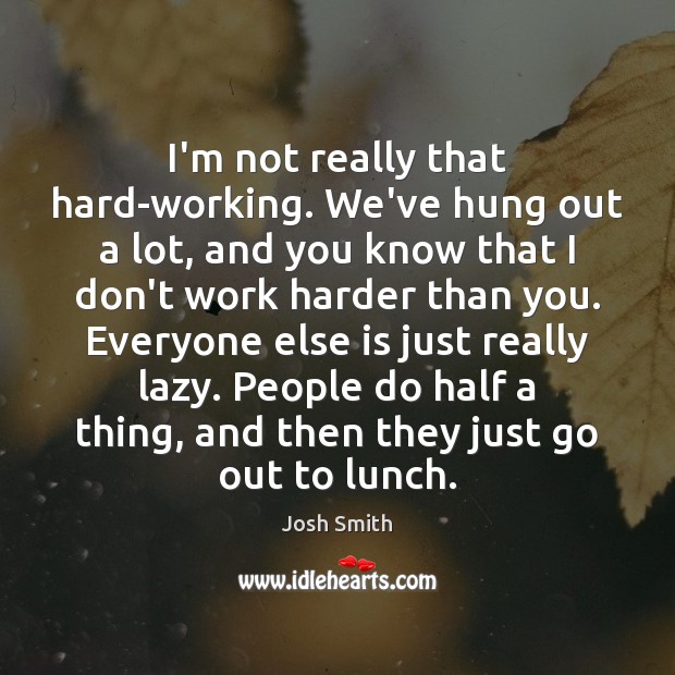 I’m not really that hard-working. We’ve hung out a lot, and you Josh Smith Picture Quote