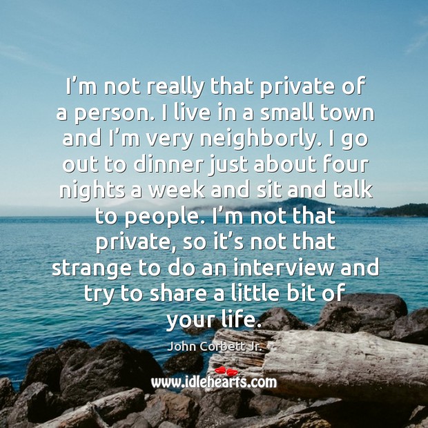 I’m not really that private of a person. I live in a small town and I’m very neighborly. John Corbett Jr. Picture Quote