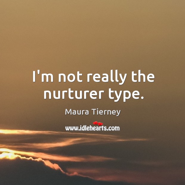 I’m not really the nurturer type. Maura Tierney Picture Quote