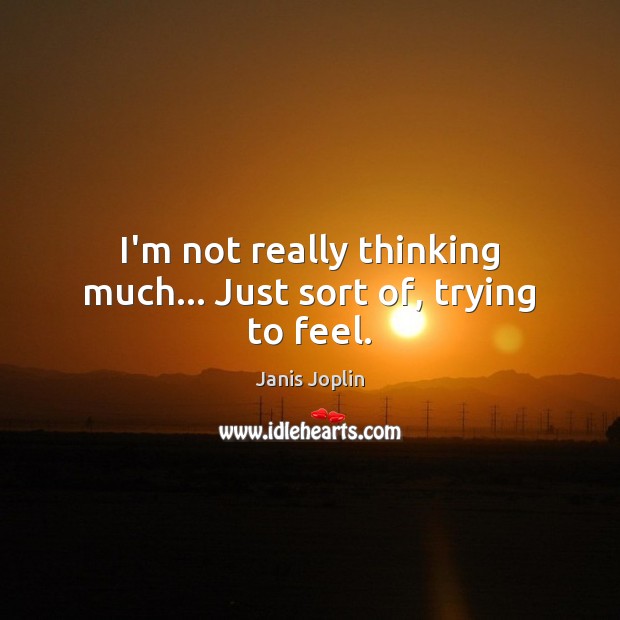 I’m not really thinking much… Just sort of, trying to feel. Janis Joplin Picture Quote