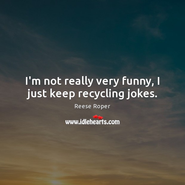 I’m not really very funny, I just keep recycling jokes. Reese Roper Picture Quote