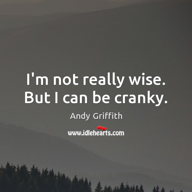 I’m not really wise. But I can be cranky. Andy Griffith Picture Quote