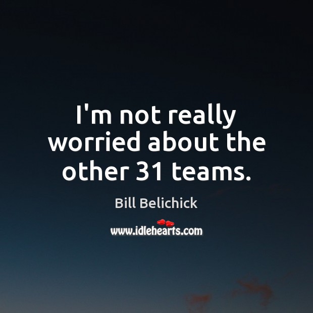 I’m not really worried about the other 31 teams. Bill Belichick Picture Quote