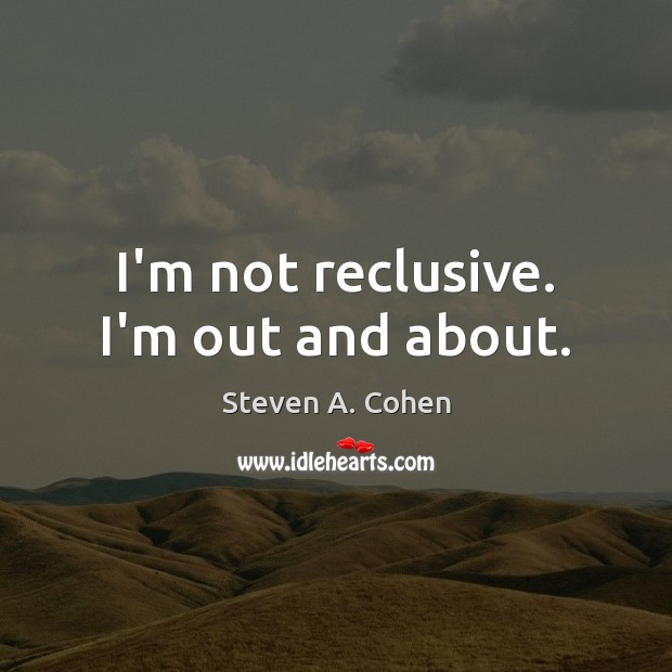 I’m not reclusive. I’m out and about. Steven A. Cohen Picture Quote