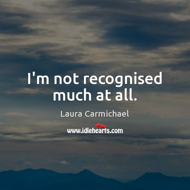 I’m not recognised much at all. Laura Carmichael Picture Quote