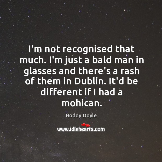 I’m not recognised that much. I’m just a bald man in glasses Roddy Doyle Picture Quote