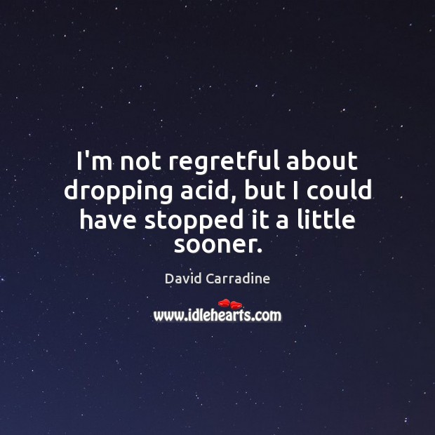 I’m not regretful about dropping acid, but I could have stopped it a little sooner. David Carradine Picture Quote