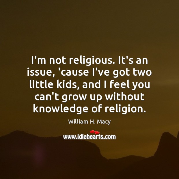 I’m not religious. It’s an issue, ’cause I’ve got two little kids, William H. Macy Picture Quote