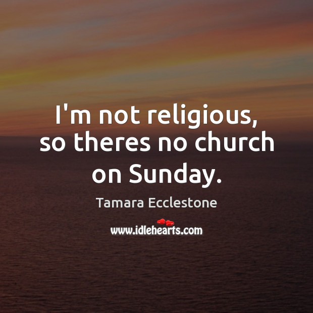 I’m not religious, so theres no church on Sunday. Tamara Ecclestone Picture Quote