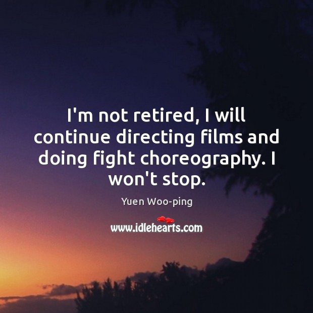 I’m not retired, I will continue directing films and doing fight choreography. Image