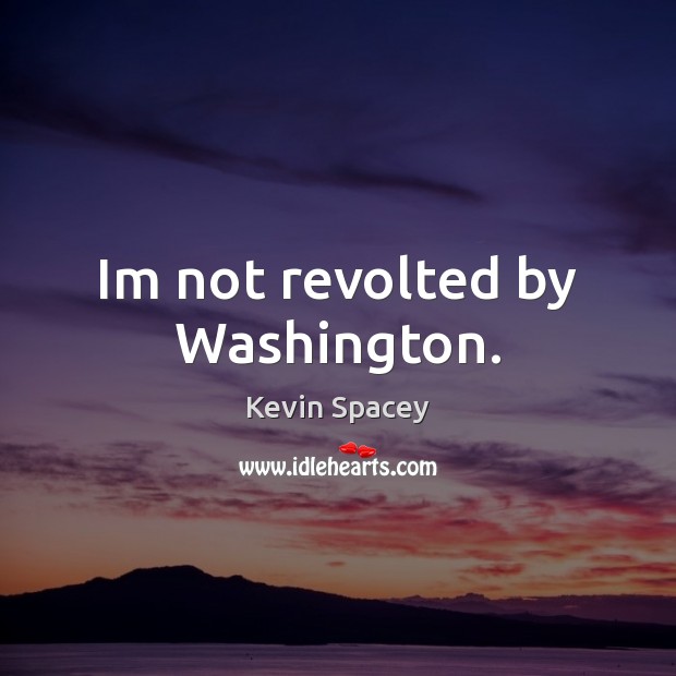 Im not revolted by Washington. Kevin Spacey Picture Quote