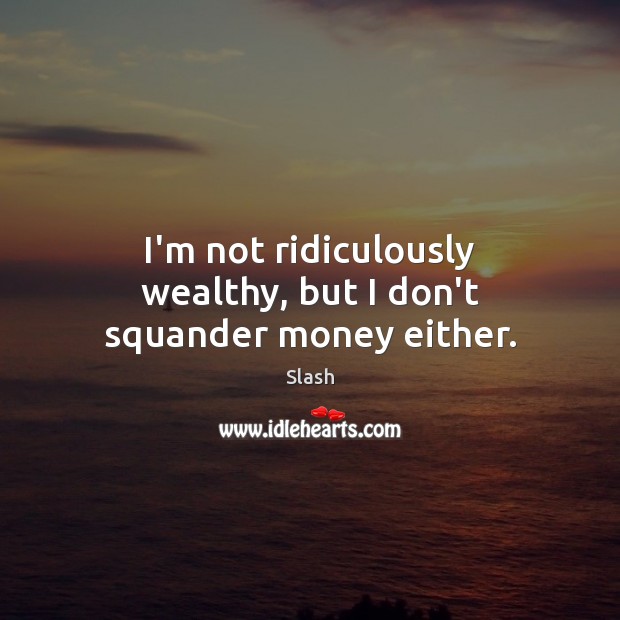 I’m not ridiculously wealthy, but I don’t squander money either. Slash Picture Quote