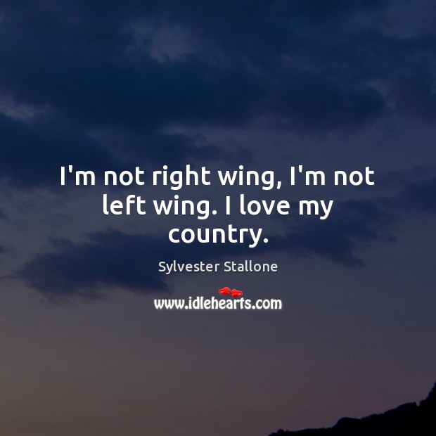 I’m not right wing, I’m not left wing. I love my country. Sylvester Stallone Picture Quote