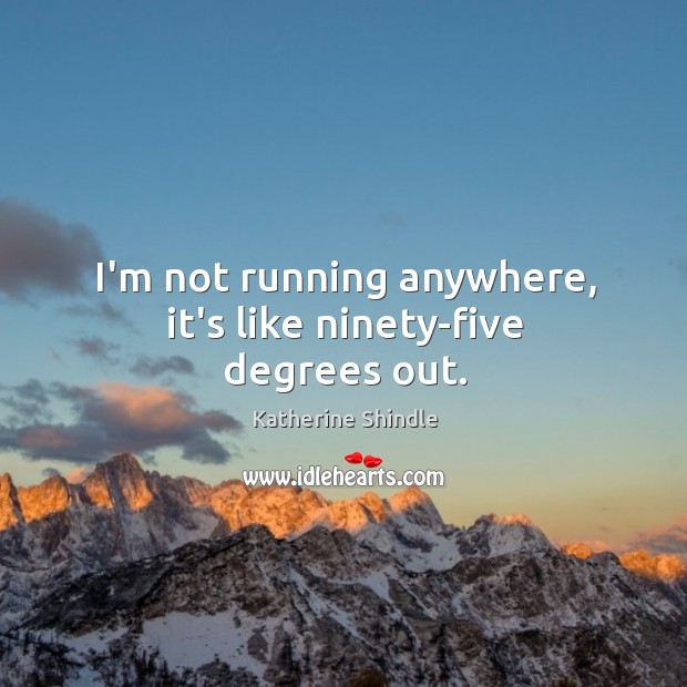 I’m not running anywhere, it’s like ninety-five degrees out. Katherine Shindle Picture Quote