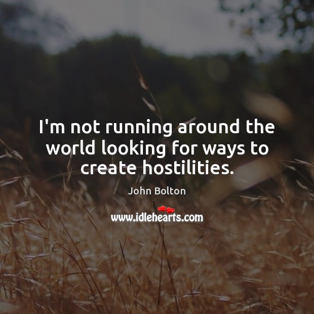 I’m not running around the world looking for ways to create hostilities. John Bolton Picture Quote