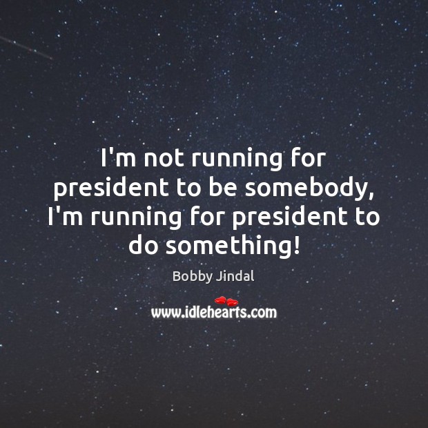 I’m not running for president to be somebody, I’m running for president to do something! Bobby Jindal Picture Quote