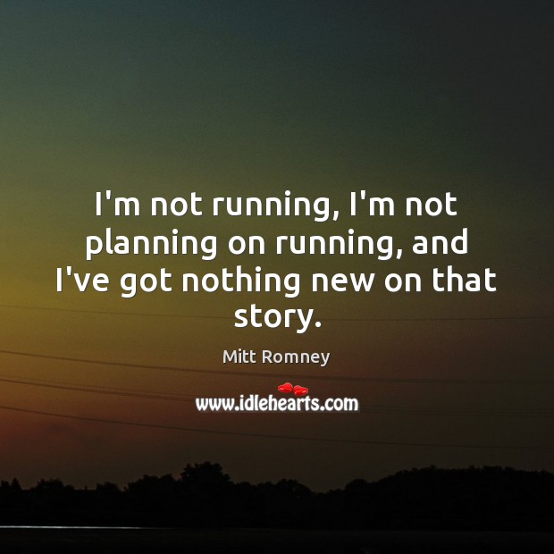I’m not running, I’m not planning on running, and I’ve got nothing new on that story. Mitt Romney Picture Quote
