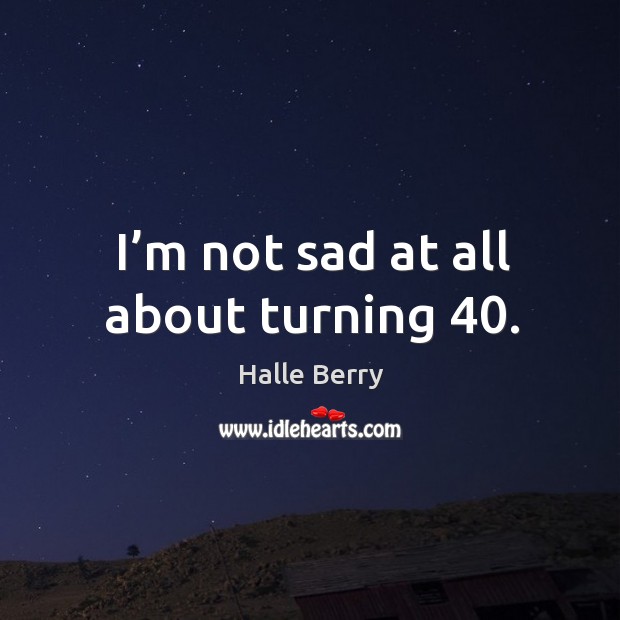 I’m not sad at all about turning 40. Halle Berry Picture Quote