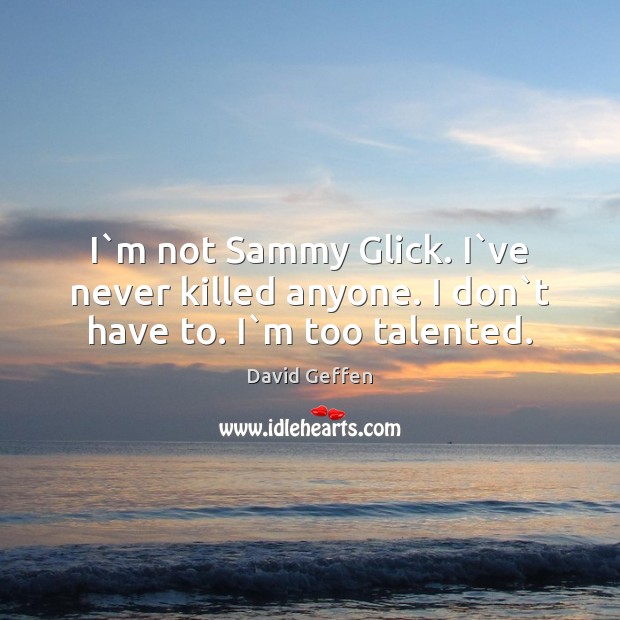 I`m not Sammy Glick. I`ve never killed anyone. I don`t have to. I`m too talented. David Geffen Picture Quote