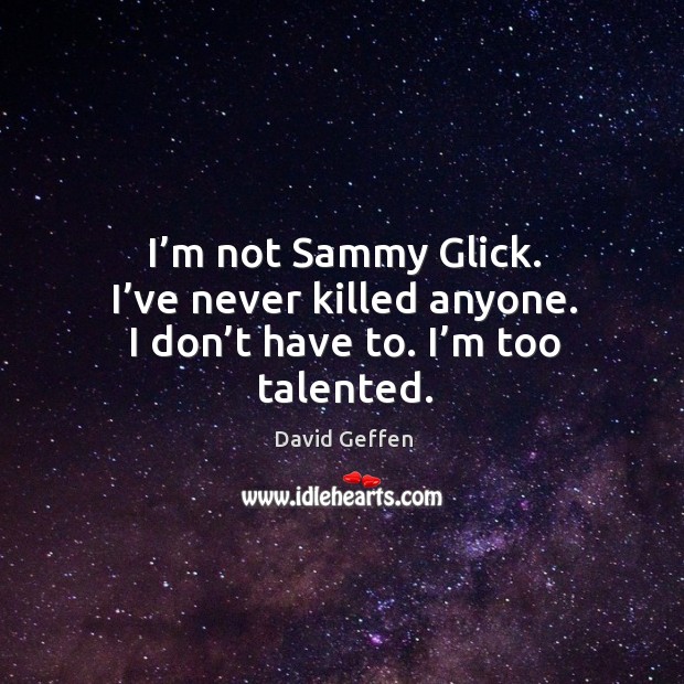 I’m not sammy glick. I’ve never killed anyone. I don’t have to. I’m too talented. David Geffen Picture Quote