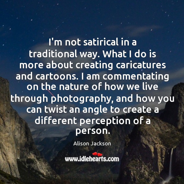 I’m not satirical in a traditional way. What I do is more Alison Jackson Picture Quote