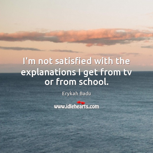 I’m not satisfied with the explanations I get from tv or from school. Erykah Badu Picture Quote