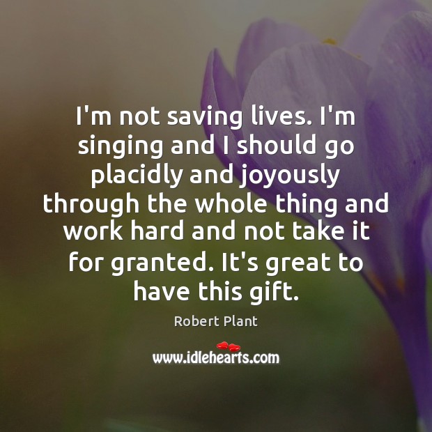 I’m not saving lives. I’m singing and I should go placidly and Robert Plant Picture Quote
