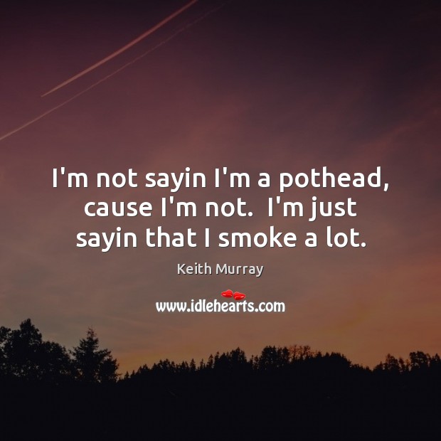 I’m not sayin I’m a pothead, cause I’m not.  I’m just sayin that I smoke a lot. Keith Murray Picture Quote