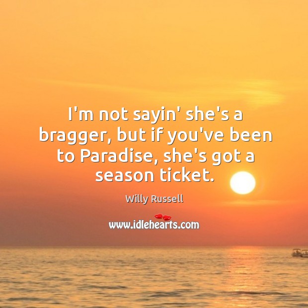 I’m not sayin’ she’s a bragger, but if you’ve been to Paradise, she’s got a season ticket. Willy Russell Picture Quote