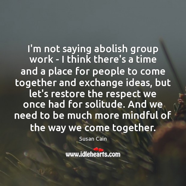 I’m not saying abolish group work – I think there’s a time Susan Cain Picture Quote
