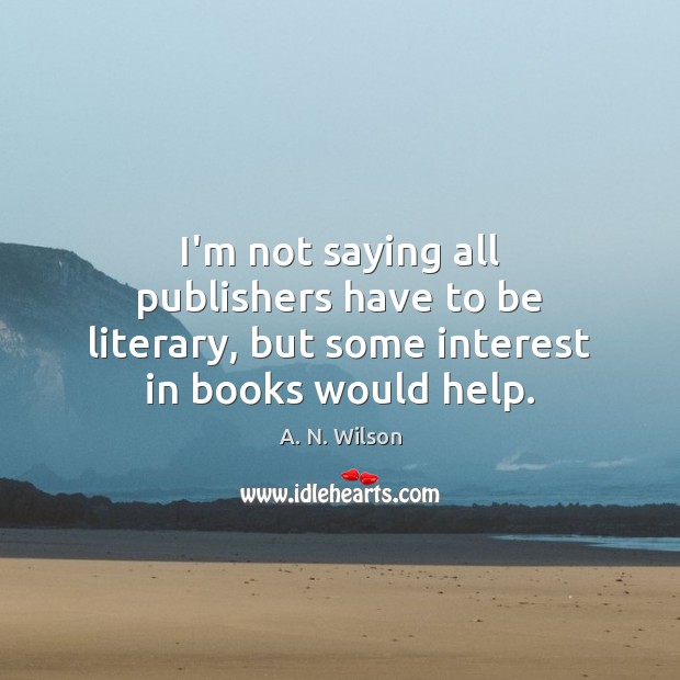 I’m not saying all publishers have to be literary, but some interest in books would help. A. N. Wilson Picture Quote