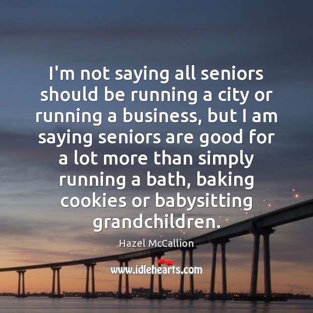 I’m not saying all seniors should be running a city or running Hazel McCallion Picture Quote