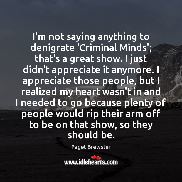 I’m not saying anything to denigrate ‘Criminal Minds’; that’s a great show. Paget Brewster Picture Quote