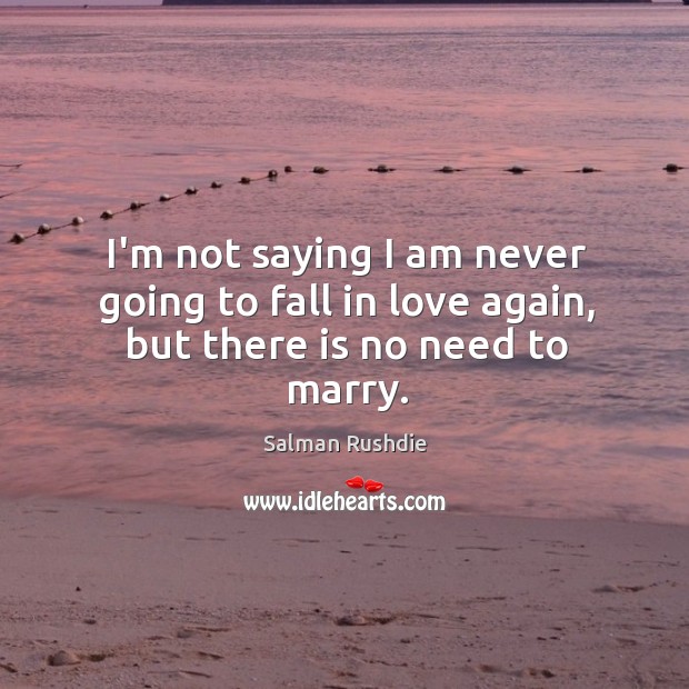 I’m not saying I am never going to fall in love again, but there is no need to marry. Salman Rushdie Picture Quote