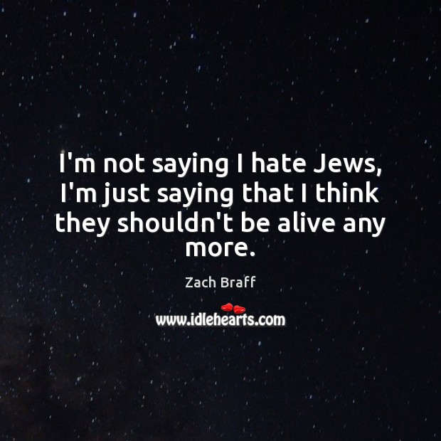 I’m not saying I hate Jews, I’m just saying that I think they shouldn’t be alive any more. Image