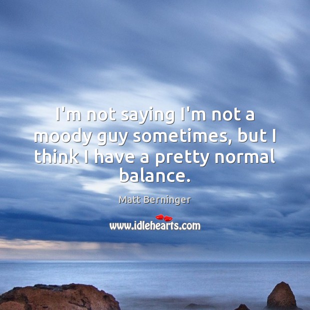 I’m not saying I’m not a moody guy sometimes, but I think I have a pretty normal balance. Matt Berninger Picture Quote