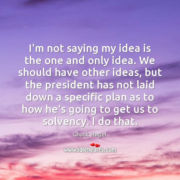 I’m not saying my idea is the one and only idea. We Chuck Hagel Picture Quote