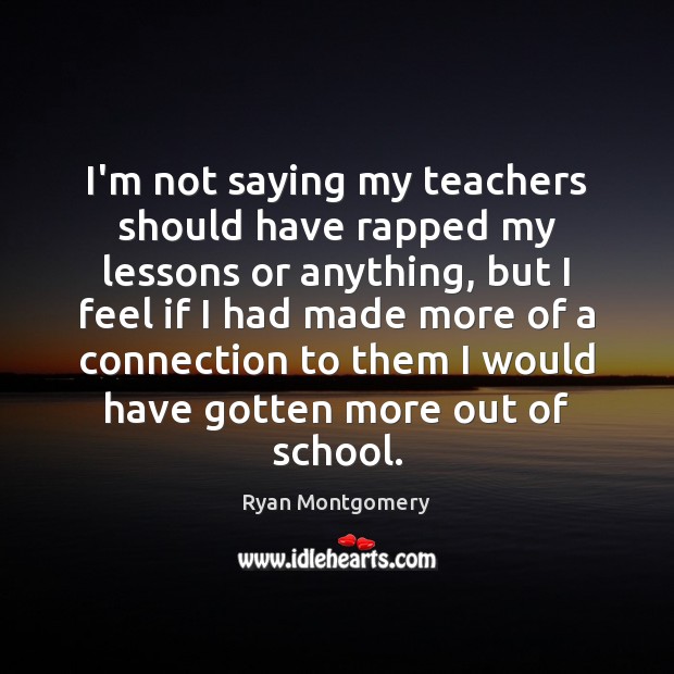 I’m not saying my teachers should have rapped my lessons or anything, Ryan Montgomery Picture Quote