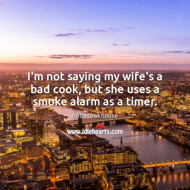 I’m not saying my wife’s a bad cook, but she uses a smoke alarm as a timer. Bob Monkhouse Picture Quote